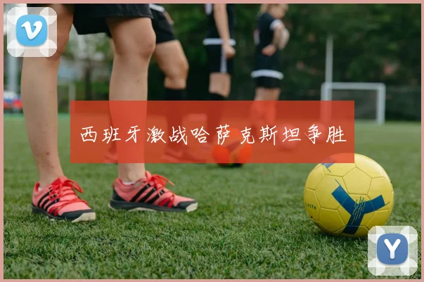 西班牙激战哈萨克斯坦争胜