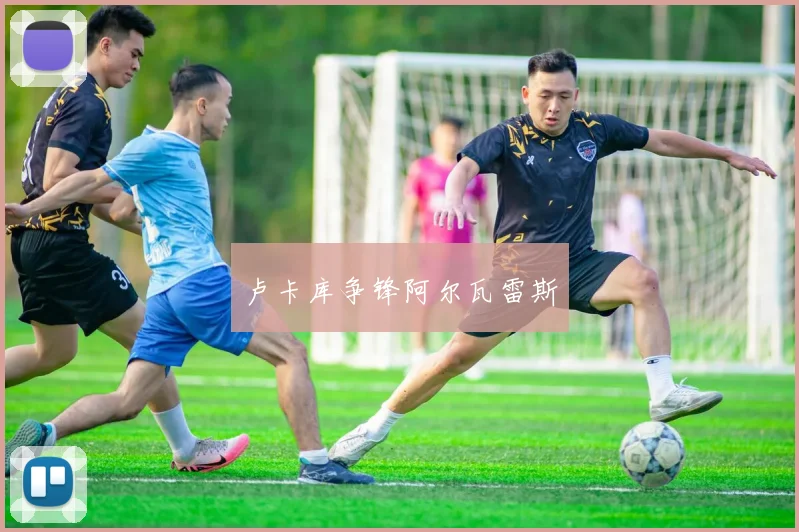 卢卡库争锋阿尔瓦雷斯