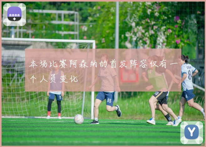 本场比赛阿森纳的首发阵容仅有一个人员变化