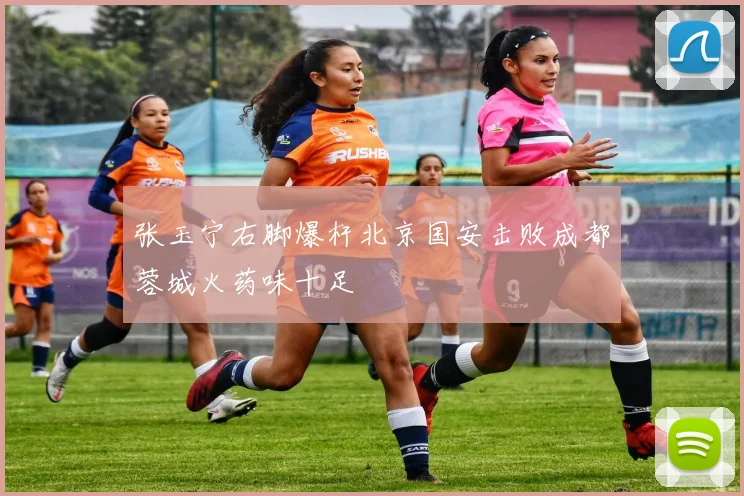 张玉宁右脚爆杆北京国安击败成都蓉城火药味十足