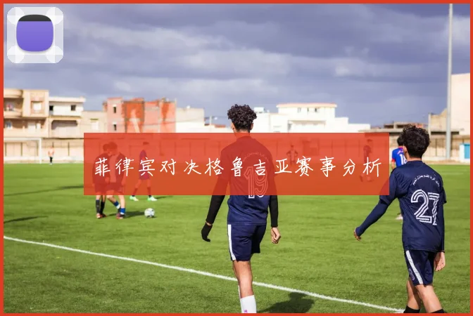 菲律宾对决格鲁吉亚赛事分析