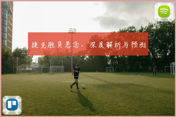 捷克胜负悬念，深度解析与预测