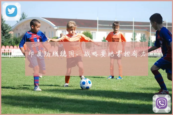 印度防线稳固，战略要地掌控有力