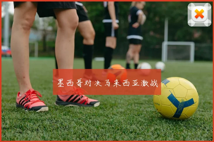 墨西哥对决马来西亚激战