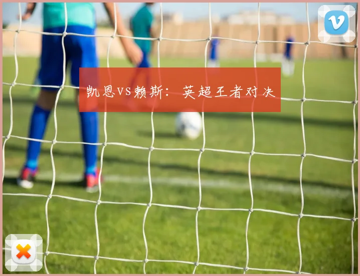 凯恩vs赖斯：英超王者对决
