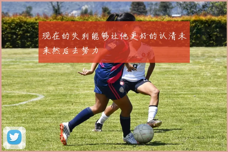 现在的失利能够让他更好的认清未来然后去努力