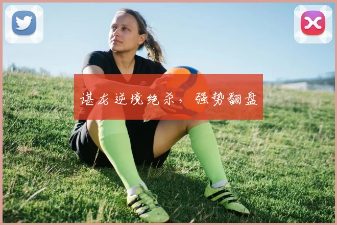 谌龙逆境绝杀，强势翻盘