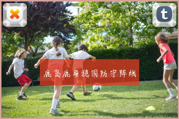 鹿岛鹿角稳固防守阵线