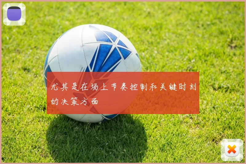 尤其是在场上节奏控制和关键时刻的决策方面
