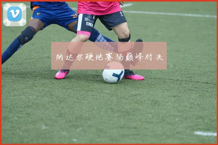 纳达尔硬地赛场巅峰对决