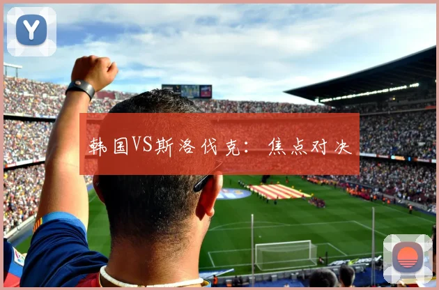 韩国VS斯洛伐克：焦点对决