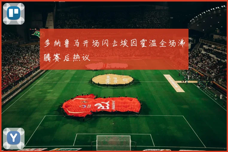 多纳鲁马开场闪击埃因霍温全场沸腾赛后热议