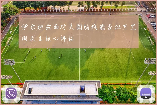 伊尔迪兹面对美国防线能否拉开空间反击核心评估