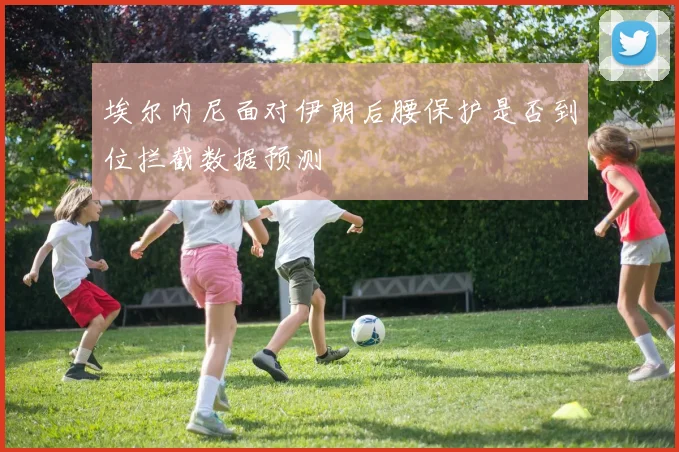 埃尔内尼面对伊朗后腰保护是否到位拦截数据预测