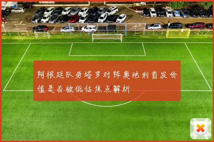 阿根廷队劳塔罗对阵奥地利首发价值是否被低估焦点解析