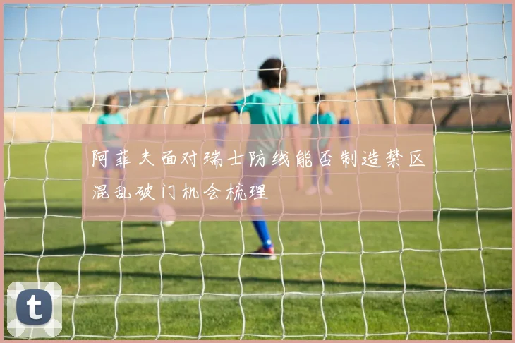 阿菲夫面对瑞士防线能否制造禁区混乱破门机会梳理