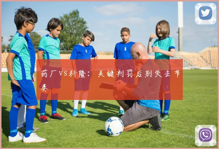 药厂vs科隆：关键判罚后别失去节奏