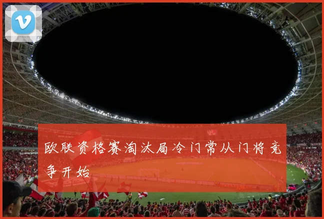 欧联资格赛淘汰局冷门常从门将竞争开始