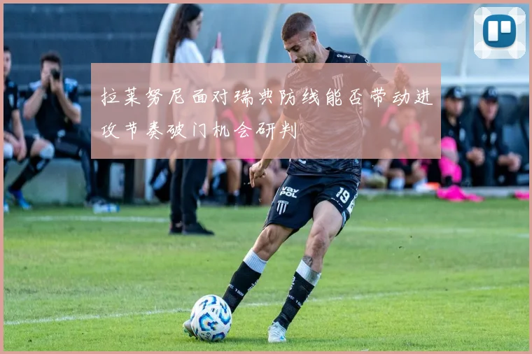 拉莱努尼面对瑞典防线能否带动进攻节奏破门机会研判