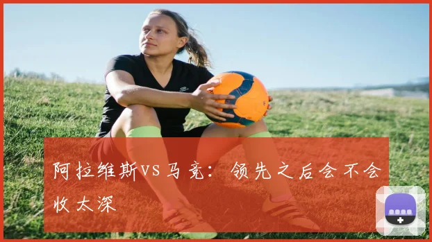 阿拉维斯vs马竞：领先之后会不会收太深