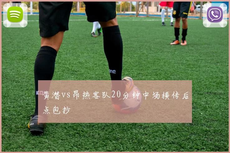 黄潜vs昂热客队20分钟中场横传后点包抄