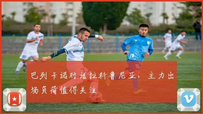 巴列卡诺对话拉科鲁尼亚，主力出场负荷值得关注
