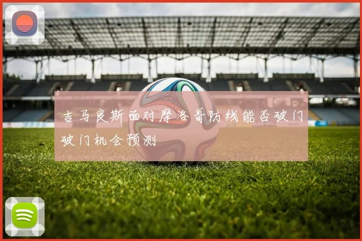 吉马良斯面对摩洛哥防线能否破门破门机会预测