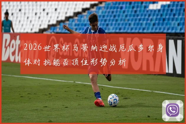 2026世界杯马蒂纳迎战厄瓜多尔身体对抗能否顶住形势分析