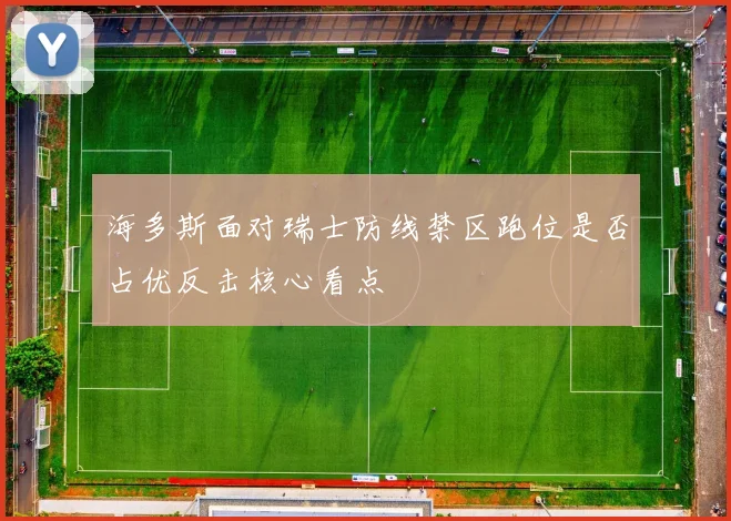 海多斯面对瑞士防线禁区跑位是否占优反击核心看点