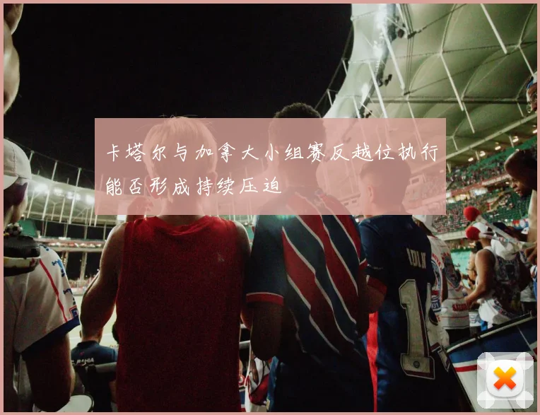卡塔尔与加拿大小组赛反越位执行能否形成持续压迫