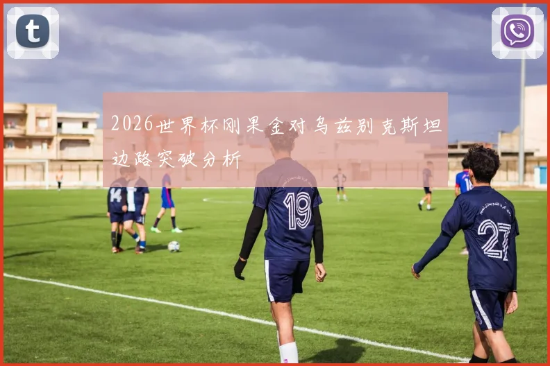 2026世界杯刚果金对乌兹别克斯坦边路突破分析