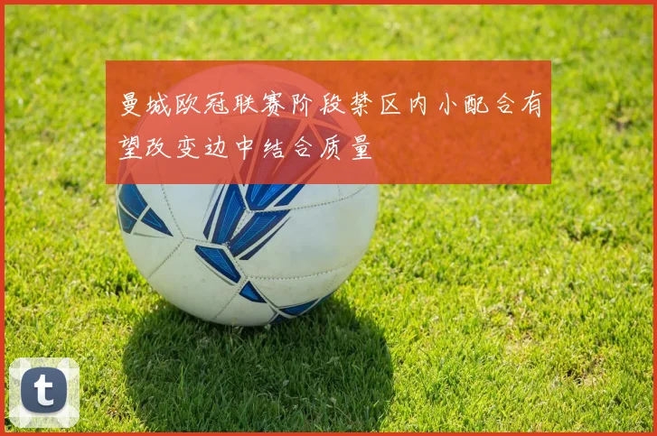 曼城欧冠联赛阶段禁区内小配合有望改变边中结合质量