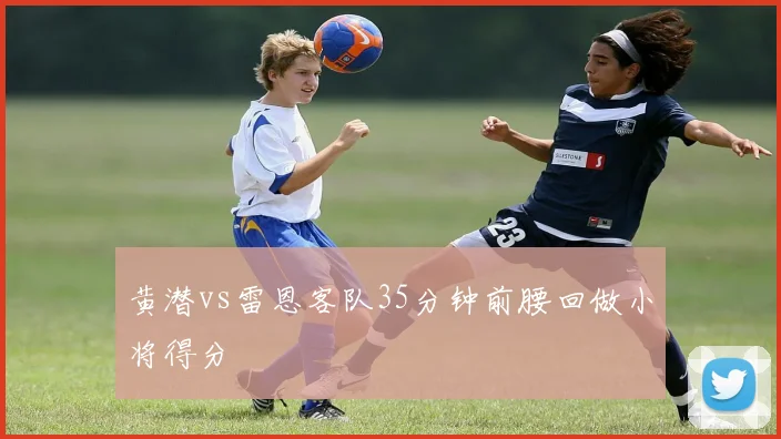 黄潜vs雷恩客队35分钟前腰回做小将得分