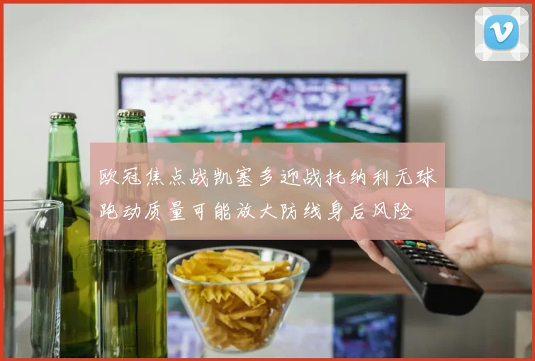 欧冠焦点战凯塞多迎战托纳利无球跑动质量可能放大防线身后风险