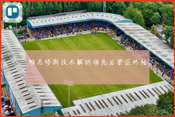 维尼修斯技术解析领先后禁区终结