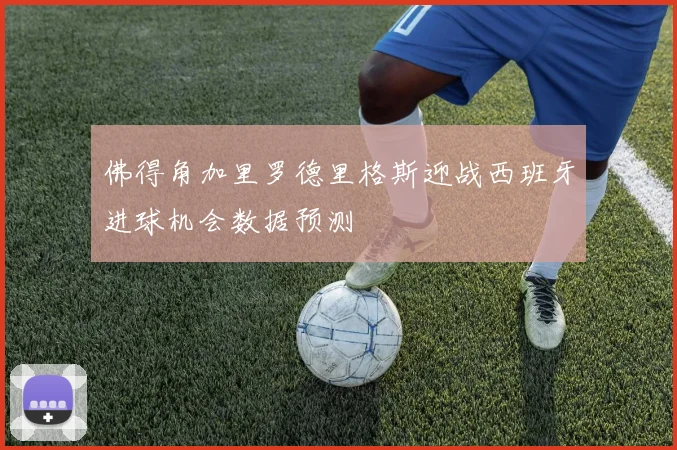 佛得角加里罗德里格斯迎战西班牙进球机会数据预测