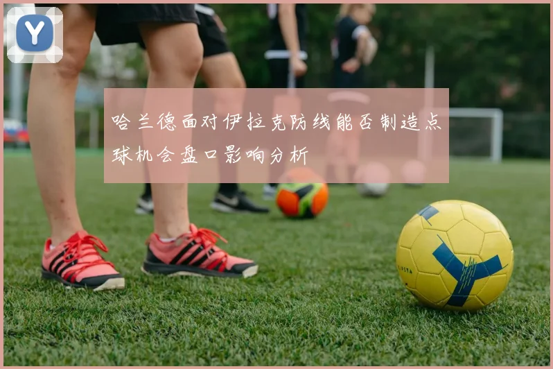 哈兰德面对伊拉克防线能否制造点球机会盘口影响分析