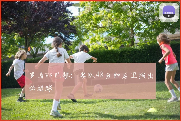 罗马vs巴黎：客队48分钟后卫挡出必进球