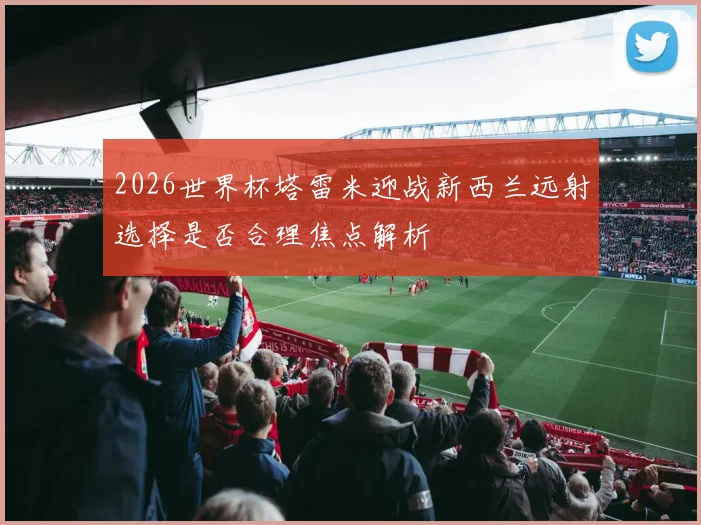 2026世界杯塔雷米迎战新西兰远射选择是否合理焦点解析