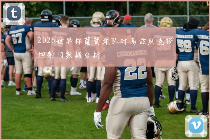 2026世界杯葡萄牙队对乌兹别克斯坦射门数据分析