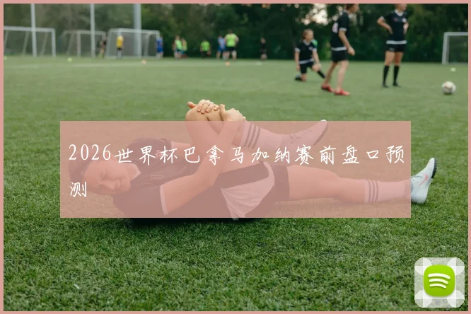 2026世界杯巴拿马加纳赛前盘口预测