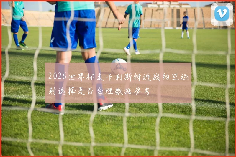 2026世界杯麦卡利斯特迎战约旦远射选择是否合理数据参考
