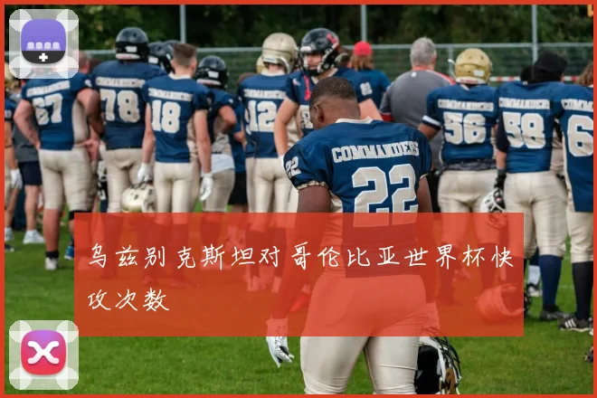 乌兹别克斯坦对哥伦比亚世界杯快攻次数