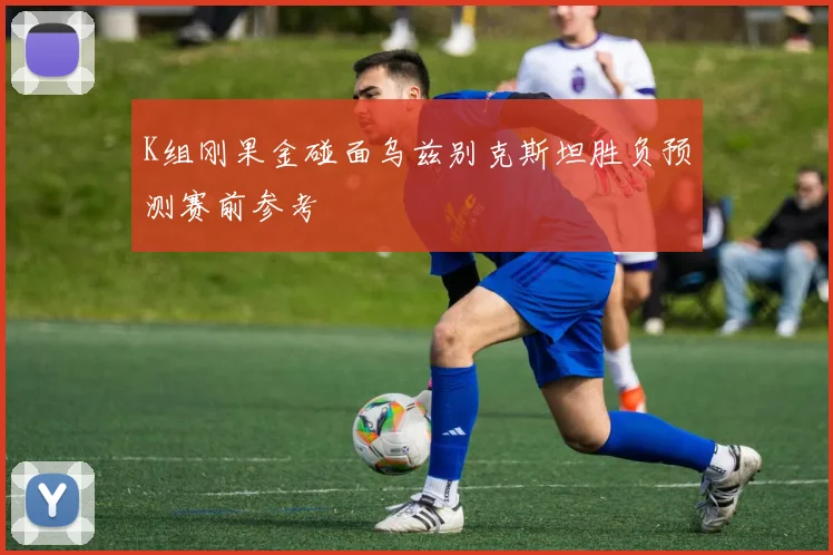 K组刚果金碰面乌兹别克斯坦胜负预测赛前参考