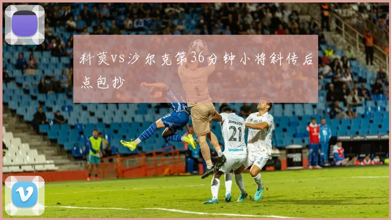 科莫vs沙尔克第36分钟小将斜传后点包抄