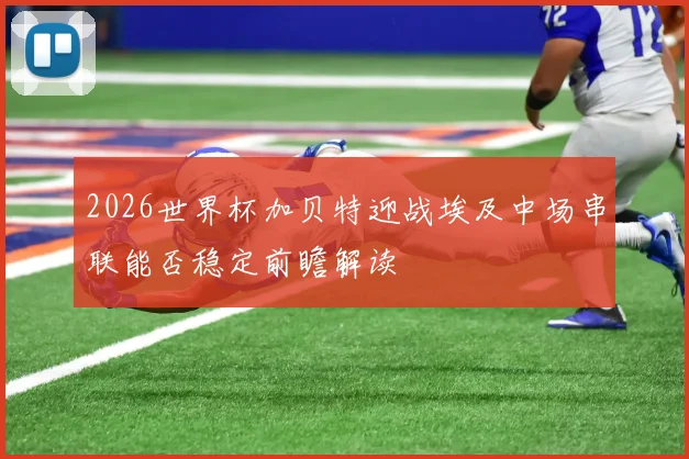 2026世界杯加贝特迎战埃及中场串联能否稳定前瞻解读