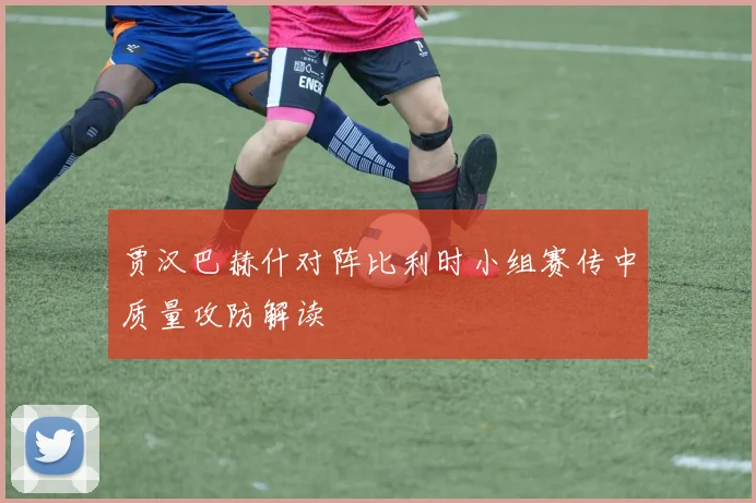 贾汉巴赫什对阵比利时小组赛传中质量攻防解读
