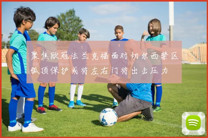 聚焦欧冠法兰克福面对切尔西禁区弧顶保护或将左右门将出击压力