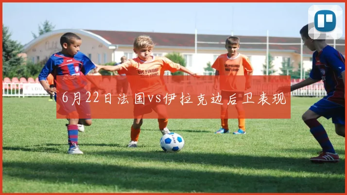 6月22日法国vs伊拉克边后卫表现