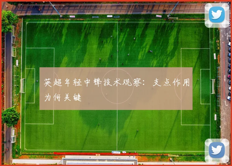 英超年轻中锋技术观察：支点作用为何关键